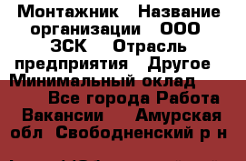 Монтажник › Название организации ­ ООО "ЗСК" › Отрасль предприятия ­ Другое › Минимальный оклад ­ 80 000 - Все города Работа » Вакансии   . Амурская обл.,Свободненский р-н